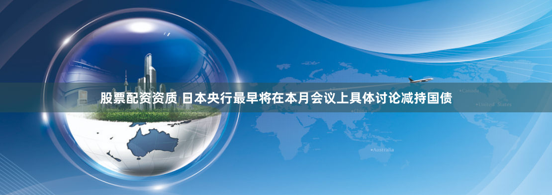 股票配资资质 日本央行最早将在本月会议上具体讨论减持国债