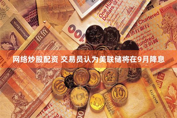 网络炒股配资 交易员认为美联储将在9月降息