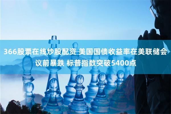 366股票在线炒股配资 美国国债收益率在美联储会议前暴跌 标普指数突破5400点