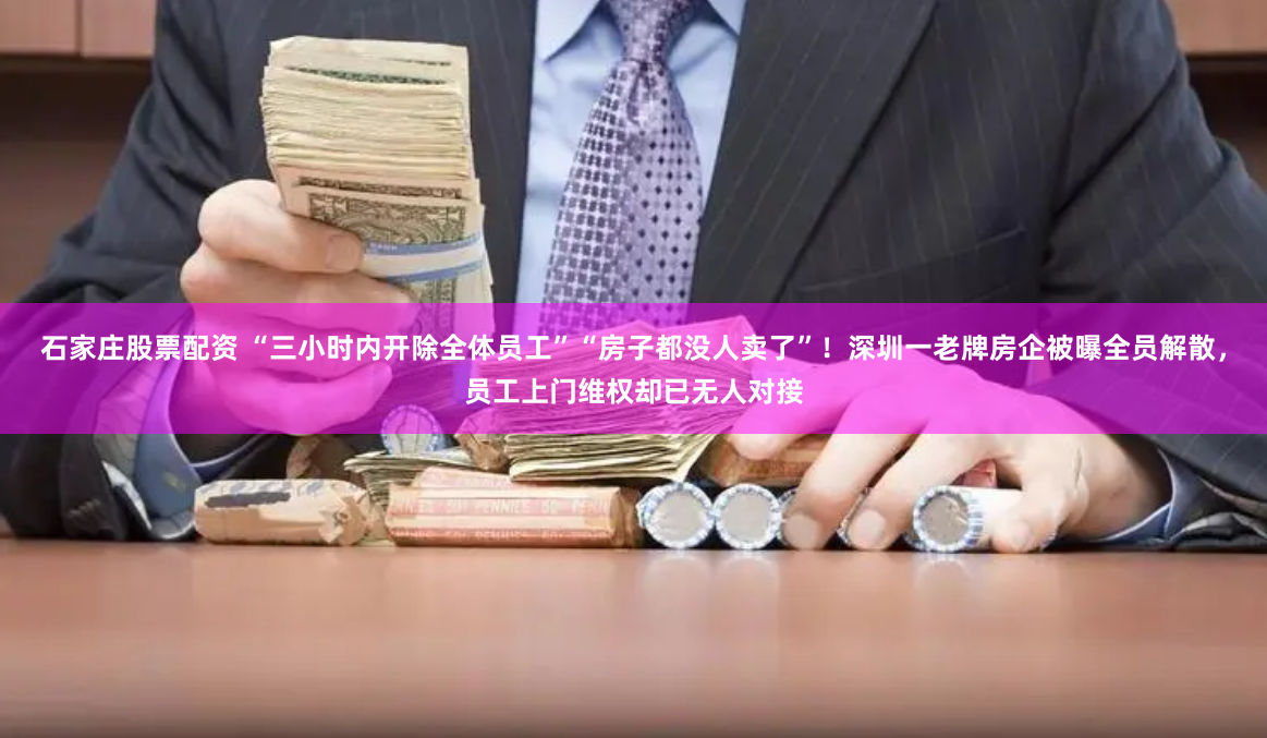 石家庄股票配资 “三小时内开除全体员工”“房子都没人卖了”！深圳一老牌房企被曝全员解散，员工上门维权却已无人对接