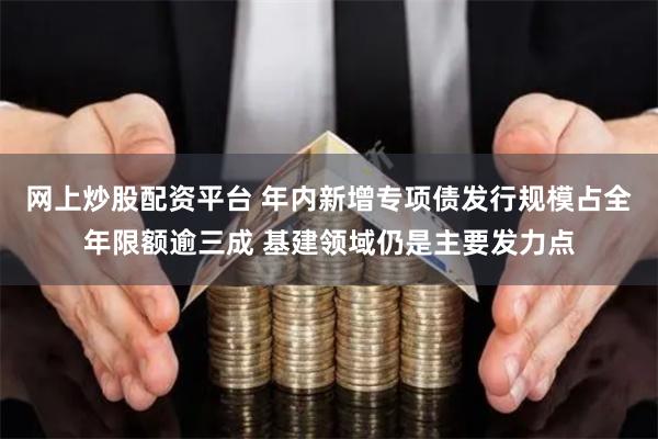 网上炒股配资平台 年内新增专项债发行规模占全年限额逾三成 基建领域仍是主要发力点