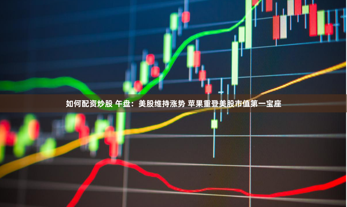 如何配资炒股 午盘：美股维持涨势 苹果重登美股市值第一宝座