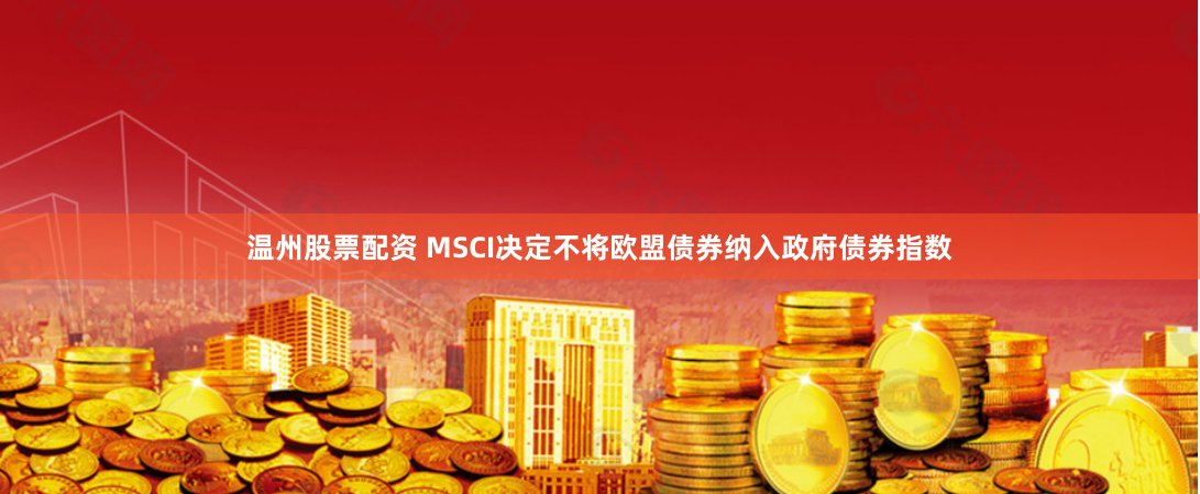 温州股票配资 MSCI决定不将欧盟债券纳入政府债券指数