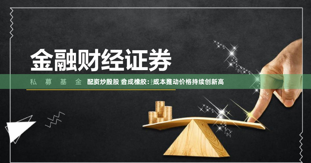 配资炒股股 合成橡胶：成本推动价格持续创新高