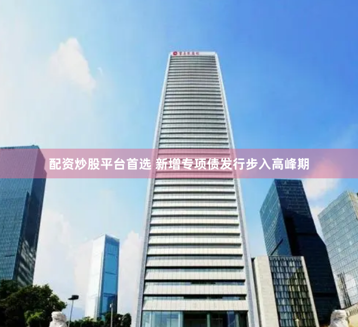 配资炒股平台首选 新增专项债发行步入高峰期