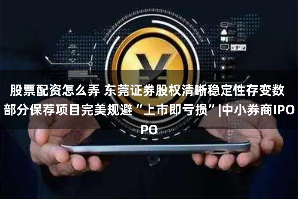 股票配资怎么弄 东莞证券股权清晰稳定性存变数 部分保荐项目完美规避“上市即亏损”|中小券商IPO