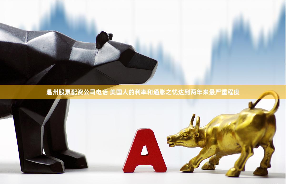 温州股票配资公司电话 美国人的利率和通胀之忧达到两年来最严重程度