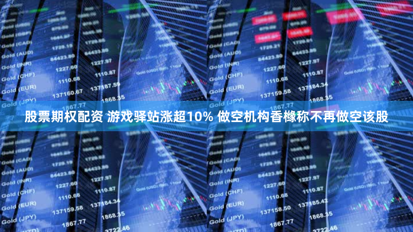 股票期权配资 游戏驿站涨超10% 做空机构香橼称不再做空该股