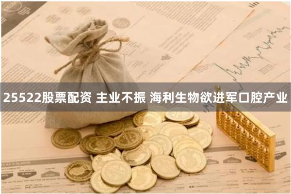 25522股票配资 主业不振 海利生物欲进军口腔产业