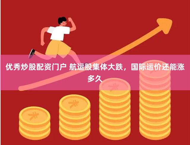优秀炒股配资门户 航运股集体大跌，国际运价还能涨多久