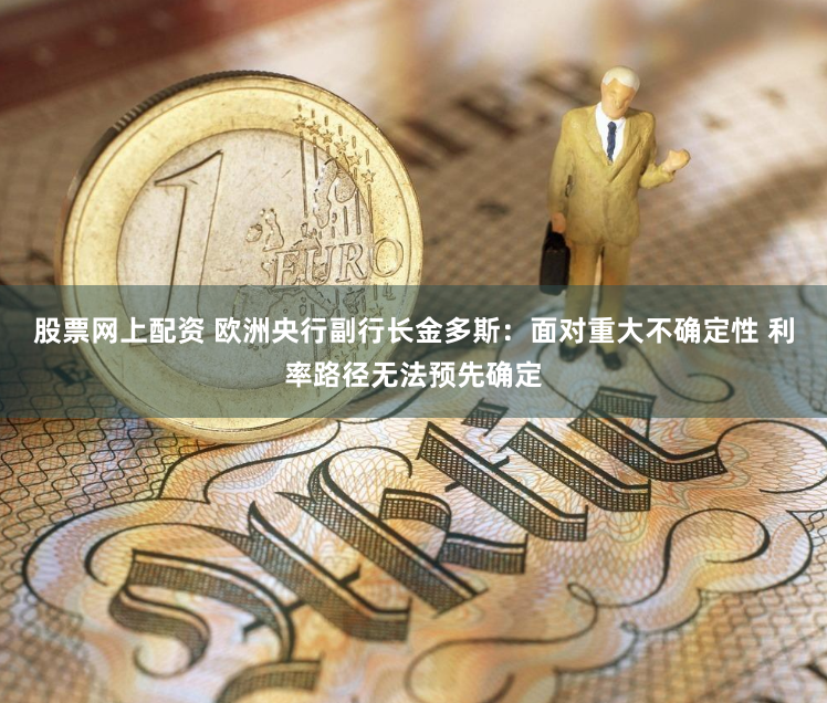 股票网上配资 欧洲央行副行长金多斯：面对重大不确定性 利率路径无法预先确定