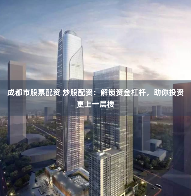 成都市股票配资 炒股配资：解锁资金杠杆，助你投资更上一层楼