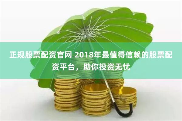 正规股票配资官网 2018年最值得信赖的股票配资平台，助你投资无忧