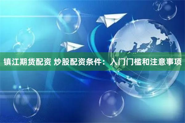 镇江期货配资 炒股配资条件：入门门槛和注意事项