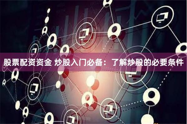 股票配资资金 炒股入门必备：了解炒股的必要条件