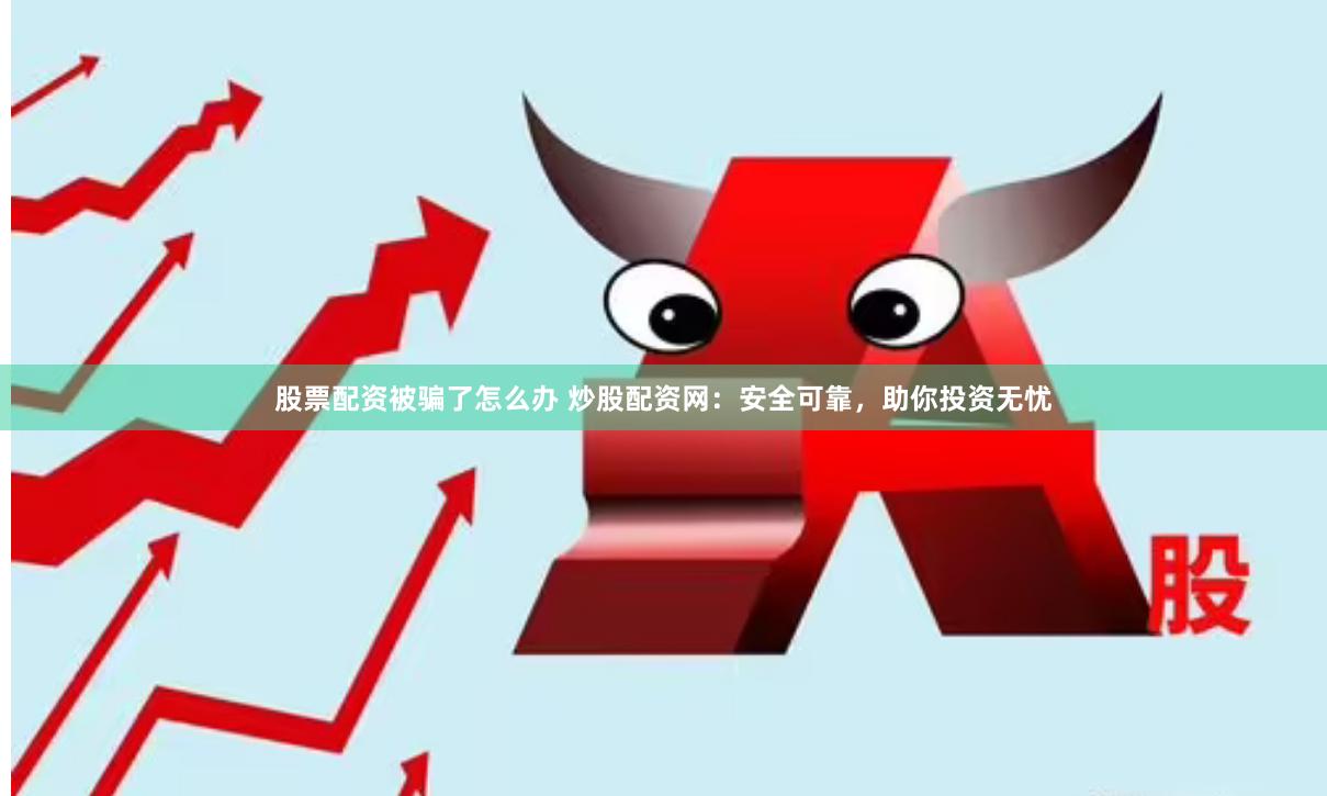 股票配资被骗了怎么办 炒股配资网：安全可靠，助你投资无忧