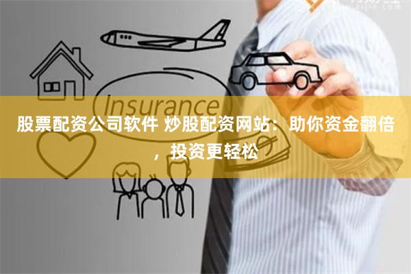 股票配资公司软件 炒股配资网站：助你资金翻倍，投资更轻松