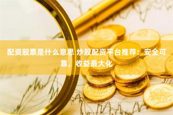 配资股票是什么意思 炒股配资平台推荐：安全可靠，收益最大化