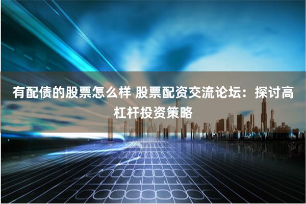 有配债的股票怎么样 股票配资交流论坛：探讨高杠杆投资策略
