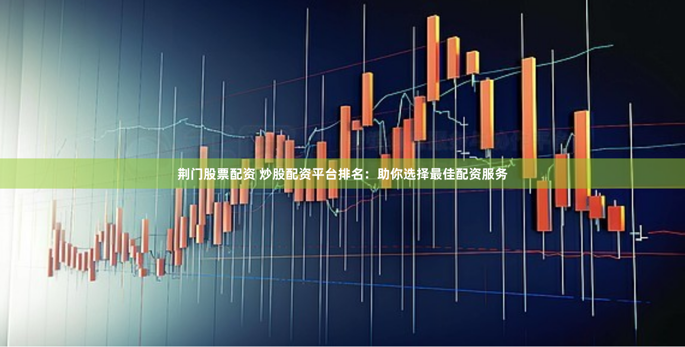 荆门股票配资 炒股配资平台排名：助你选择最佳配资服务