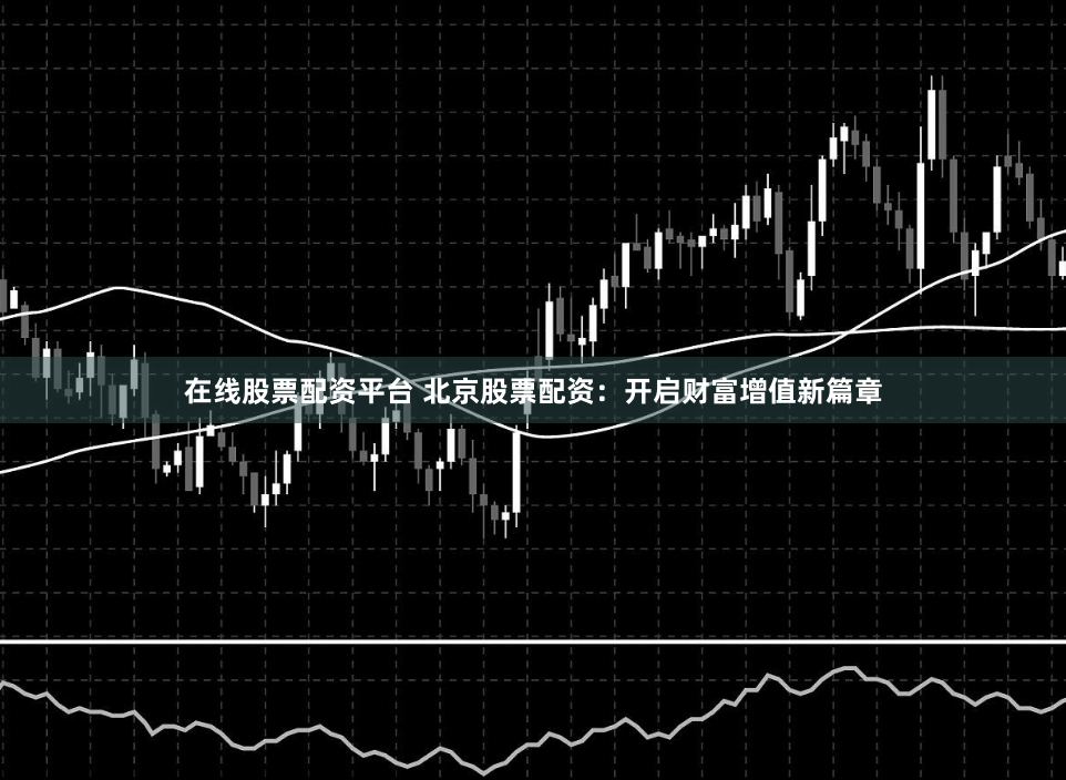 在线股票配资平台 北京股票配资：开启财富增值新篇章