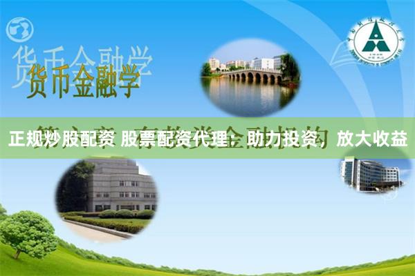 正规炒股配资 股票配资代理：助力投资，放大收益