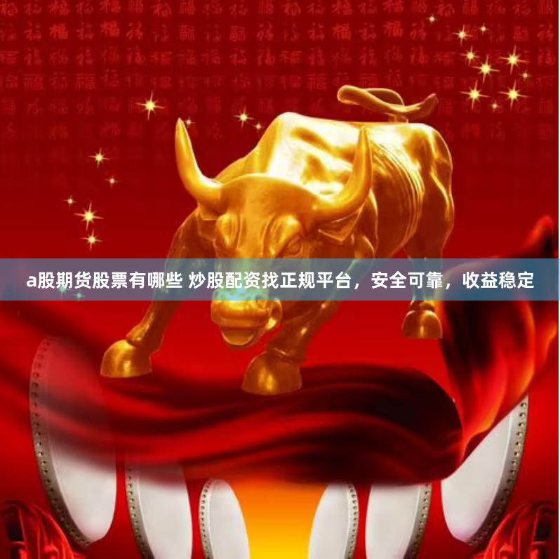 a股期货股票有哪些 炒股配资找正规平台，安全可靠，收益稳定