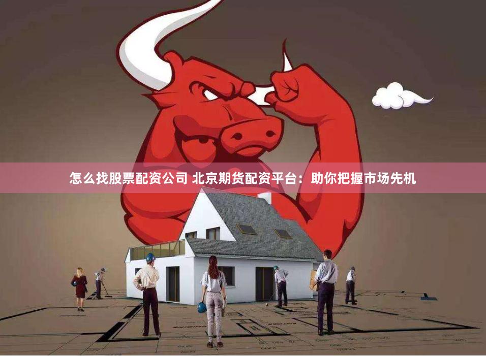 怎么找股票配资公司 北京期货配资平台：助你把握市场先机