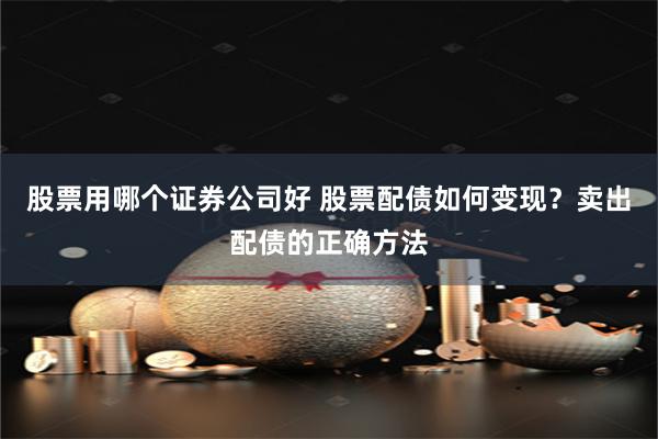 股票用哪个证券公司好 股票配债如何变现？卖出配债的正确方法