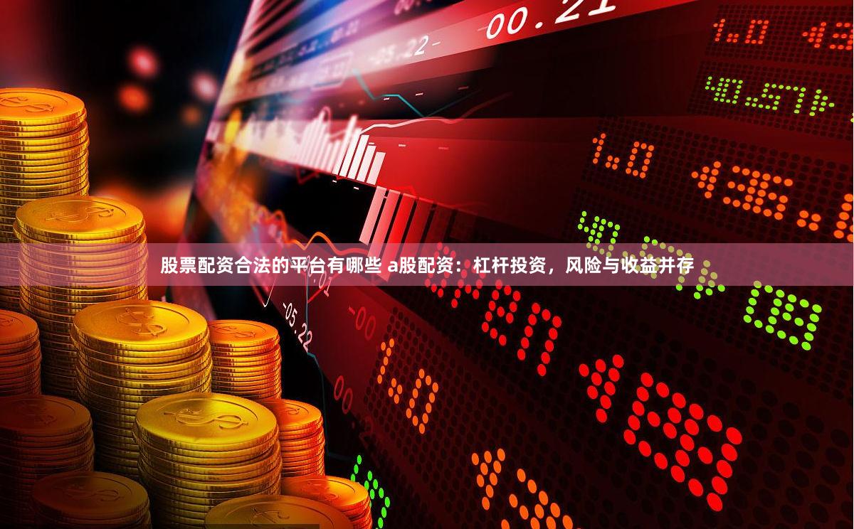 股票配资合法的平台有哪些 a股配资：杠杆投资，风险与收益并存