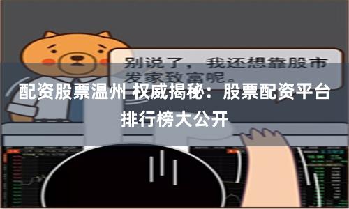 配资股票温州 权威揭秘：股票配资平台排行榜大公开