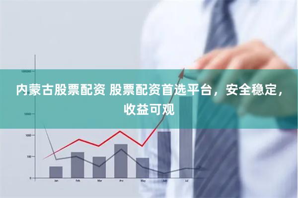 内蒙古股票配资 股票配资首选平台，安全稳定，收益可观