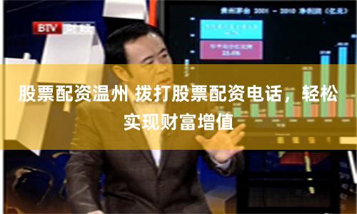 股票配资温州 拨打股票配资电话，轻松实现财富增值