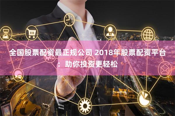 全国股票配资最正规公司 2018年股票配资平台:助你投资更轻松