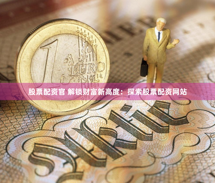 股票配资官 解锁财富新高度：探索股票配资网站