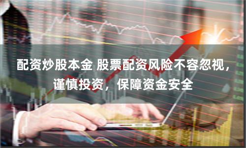 配资炒股本金 股票配资风险不容忽视，谨慎投资，保障资金安全