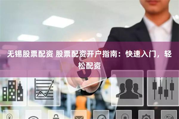 无锡股票配资 股票配资开户指南：快速入门，轻松配资