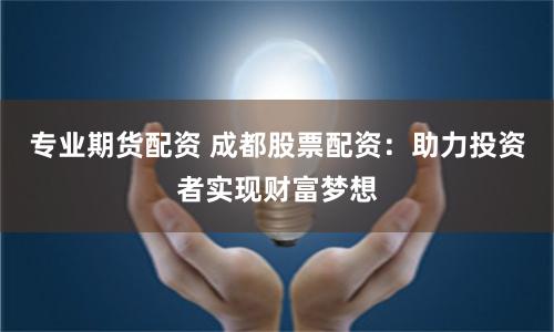 专业期货配资 成都股票配资：助力投资者实现财富梦想
