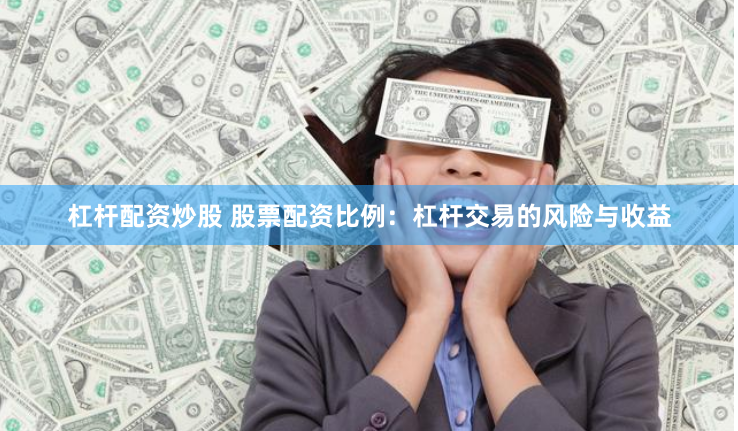杠杆配资炒股 股票配资比例：杠杆交易的风险与收益