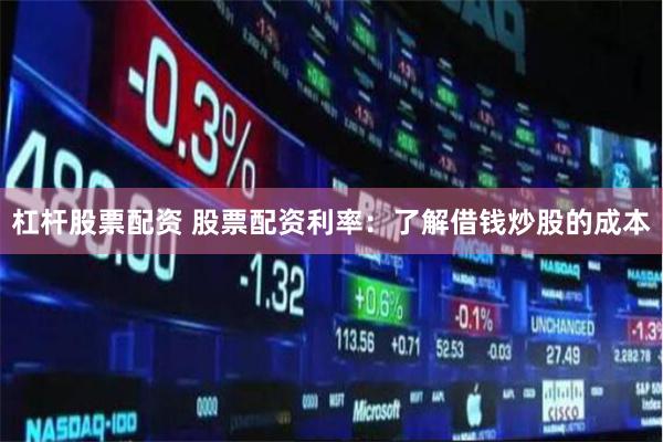 杠杆股票配资 股票配资利率：了解借钱炒股的成本