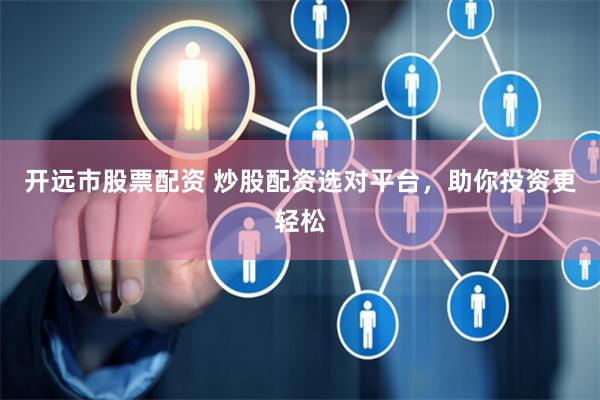 开远市股票配资 炒股配资选对平台，助你投资更轻松