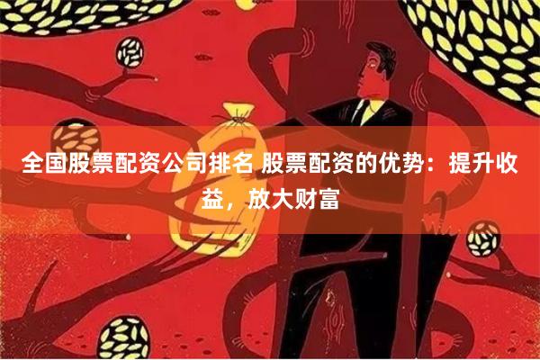全国股票配资公司排名 股票配资的优势：提升收益，放大财富
