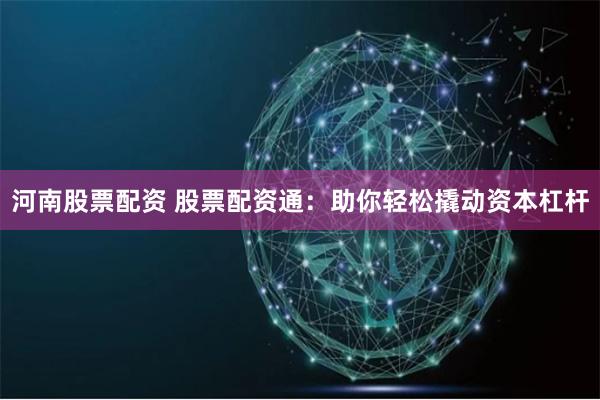 河南股票配资 股票配资通：助你轻松撬动资本杠杆