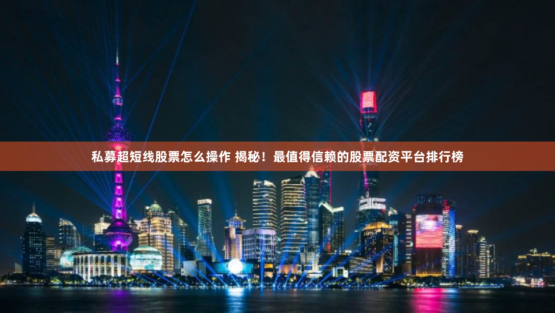 私募超短线股票怎么操作 揭秘！最值得信赖的股票配资平台排行榜