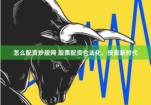 怎么配资炒股网 股票配资合法化，投资新时代