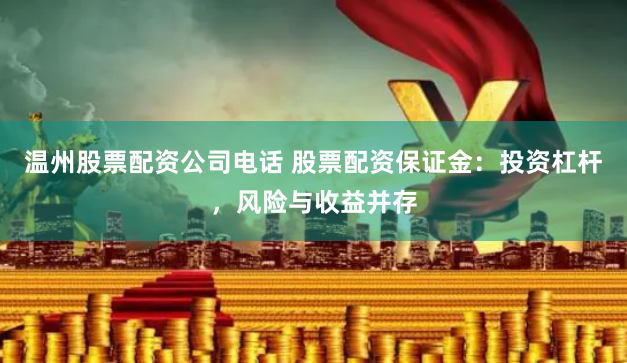 温州股票配资公司电话 股票配资保证金：投资杠杆，风险与收益并存