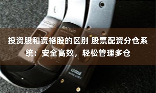 投资股和资格股的区别 股票配资分仓系统：安全高效，轻松管理多仓