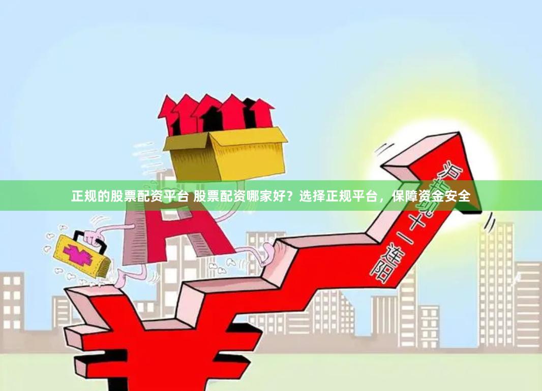 正规的股票配资平台 股票配资哪家好？选择正规平台，保障资金安全