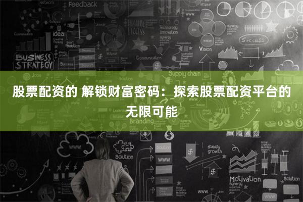 股票配资的 解锁财富密码：探索股票配资平台的无限可能