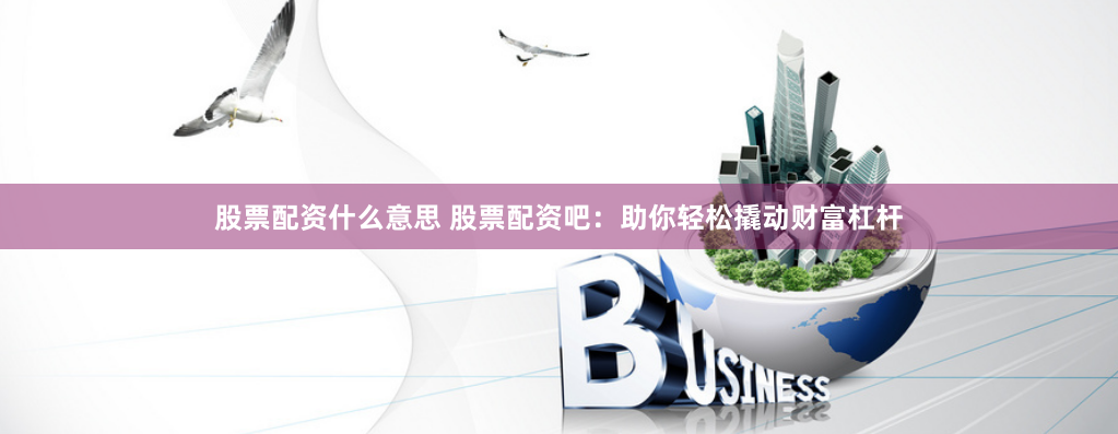 股票配资什么意思 股票配资吧：助你轻松撬动财富杠杆
